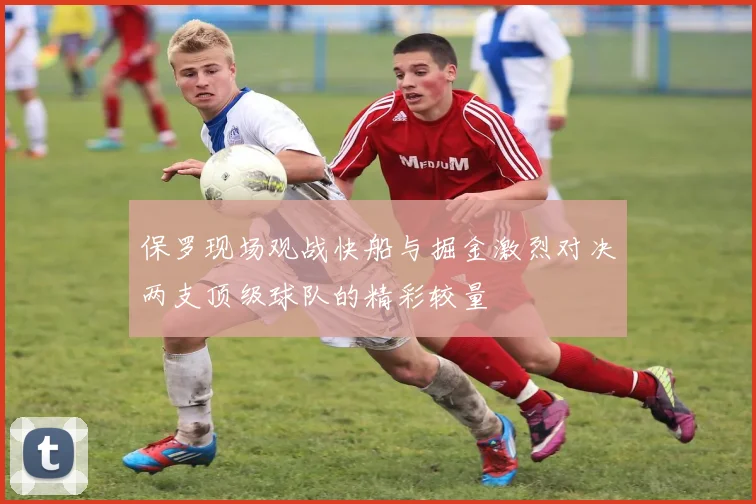 保罗现场观战快船与掘金激烈对决两支顶级球队的精彩较量