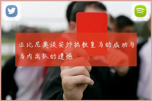 法比尼奥谈安帅执教皇马的成功与马内离队的遗憾