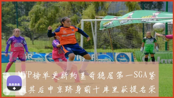 MVP榜单更新约基奇稳居第一SGA紧随其后申京跻身前十库里获提名荣耀