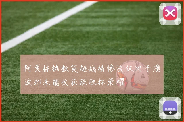 阿莫林执教英超战绩惨淡仅次于澳波却未能收获欧联杯荣耀