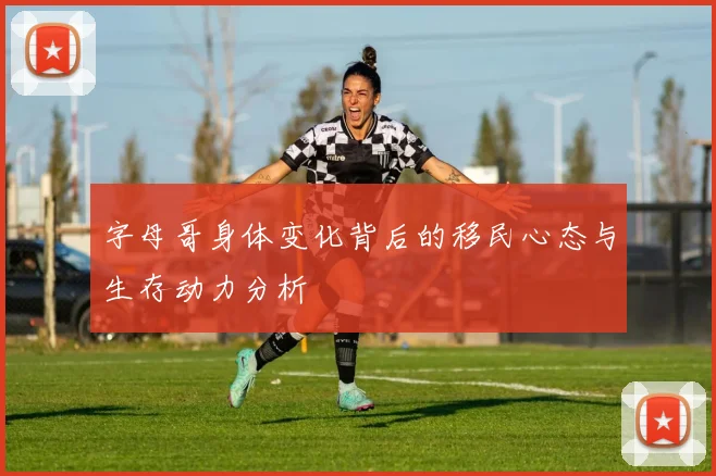 字母哥身体变化背后的移民心态与生存动力分析