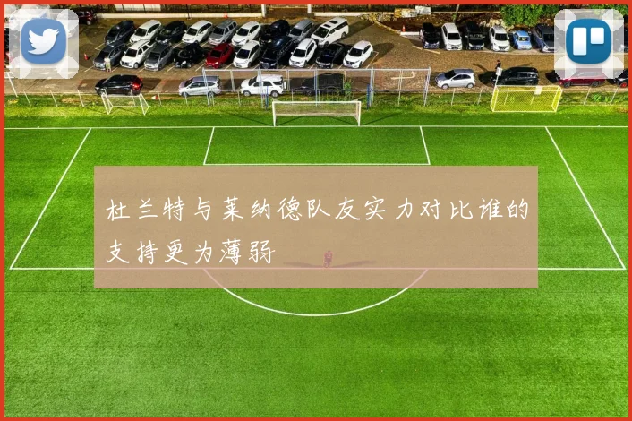 杜兰特与莱纳德队友实力对比谁的支持更为薄弱