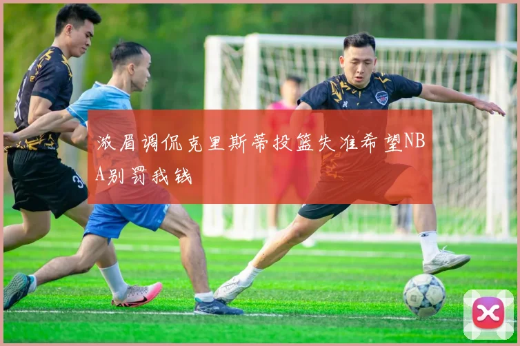 浓眉调侃克里斯蒂投篮失准希望NBA别罚我钱