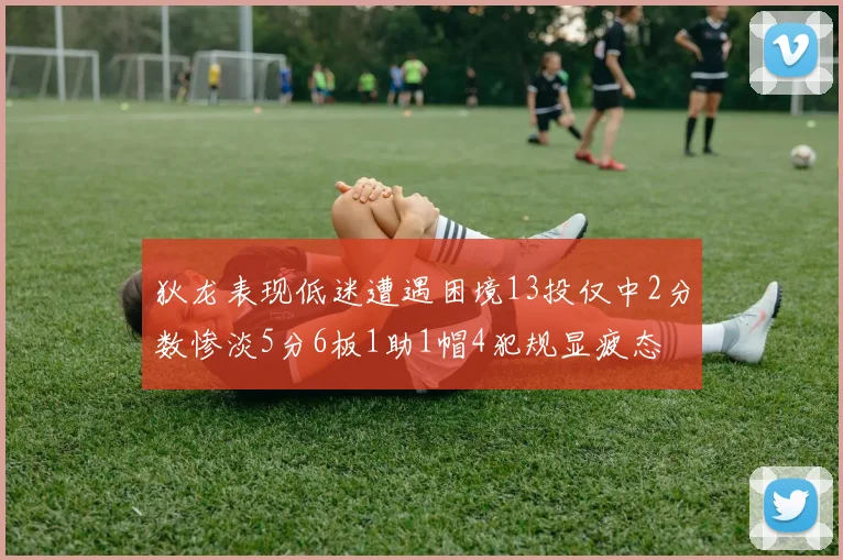 狄龙表现低迷遭遇困境13投仅中2分数惨淡5分6板1助1帽4犯规显疲态