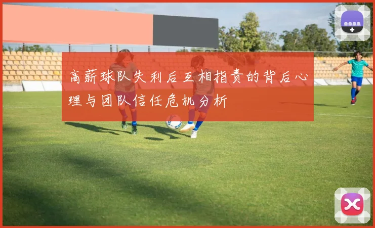 高薪球队失利后互相指责的背后心理与团队信任危机分析