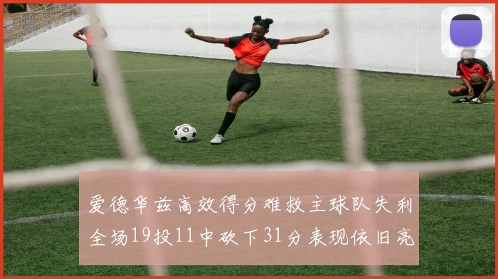 爱德华兹高效得分难救主球队失利全场19投11中砍下31分表现依旧亮眼