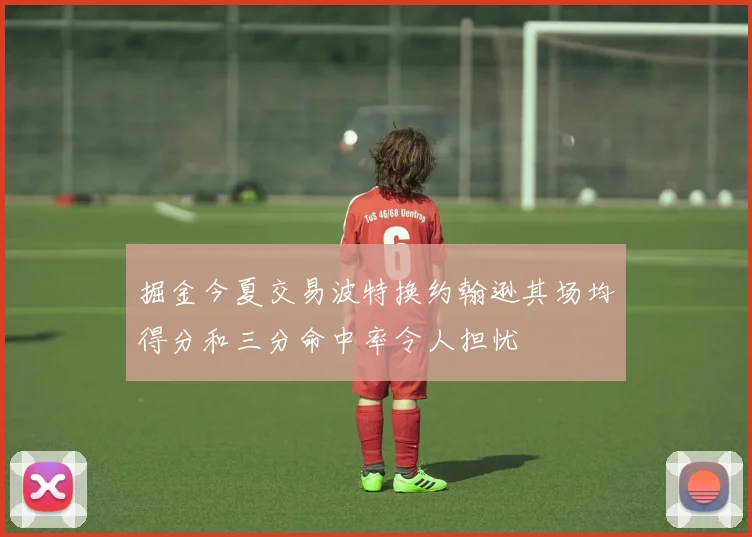 掘金今夏交易波特换约翰逊其场均得分和三分命中率令人担忧