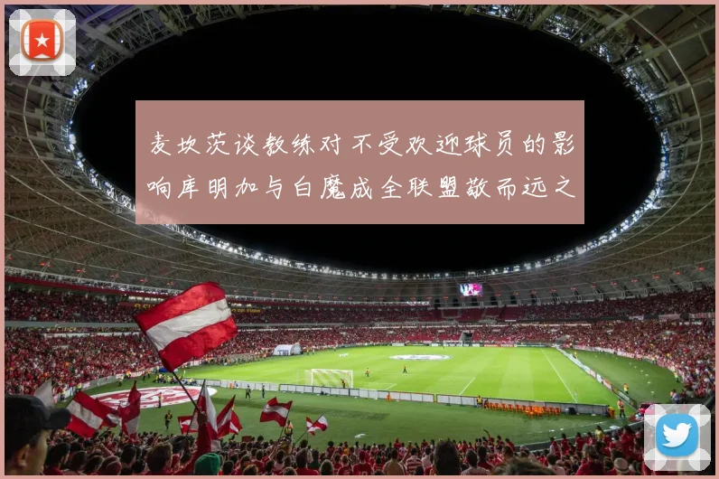 麦坎茨谈教练对不受欢迎球员的影响库明加与白魔成全联盟敬而远之的例证