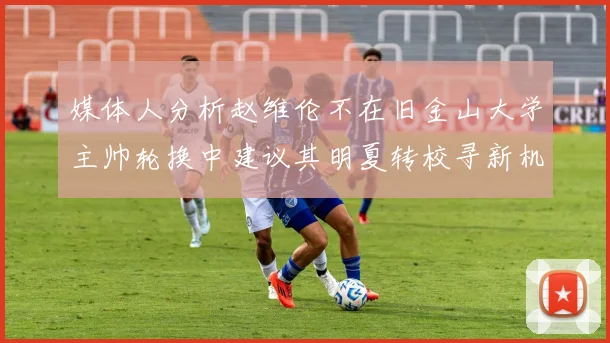 媒体人分析赵维伦不在旧金山大学主帅轮换中建议其明夏转校寻新机会