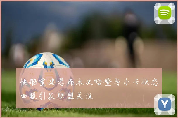 快船重建悬而未决哈登与小卡状态回暖引发联盟关注